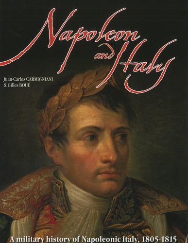 Juan-Carlos Carmigniani et Gilles Boué - Napoleon and Italy - A military history of Napoleonic Italy 1805-1815.