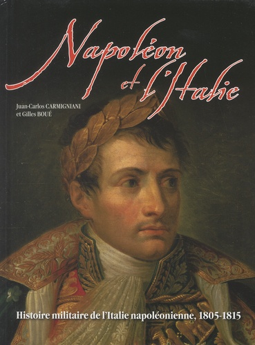 Juan-Carlos Carmigniani et Gilles Boué - Napoléon et l'Italie - Histoire militaire de l'Italie napoléonienne 1805-1815.
