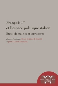 Juan Carlos D'Amico et Jean-Louis Fournel - François Ier et l'espace politique italien - Etats, domaines et territoires.
