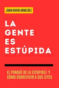 La Gente es Estúpida - El Porqué De La Estupidez Y Cómo Sobrevivir A Sus Leyes