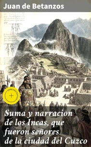Suma y narracion de los Incas, que fueron señores de la ciudad del Cuzco