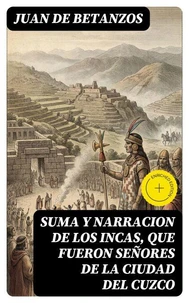 Suma y narracion de los Incas, que fueron señores de la ciudad del Cuzco