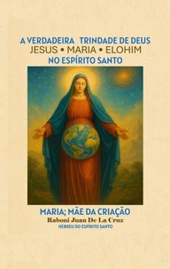 A Verdadeira Trindade de Deus: Jesus, Maria e Elohim no Espírito Santo