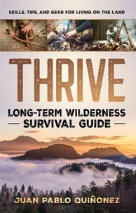 Thrive: Long-Term Wilderness Survival Guide; Skills, Tips, and Gear for Living on the Land
