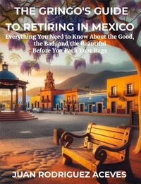 The Gringo's Guide to Retiring in Mexico: Everything You Need to Know About the Good, the Bad, and the Beautiful Before You Pack Your Bags