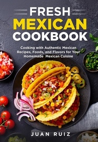  Juan Ruiz - Fresh Mexican Cookbook: Cooking with Authentic Mexican Recipes, Foods and Flavors for Your Homemade Mexican Cuisine.