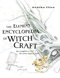 Judika Illes - The Element Encyclopedia of Witchcraft - The Complete A–Z for the Entire Magical World.
