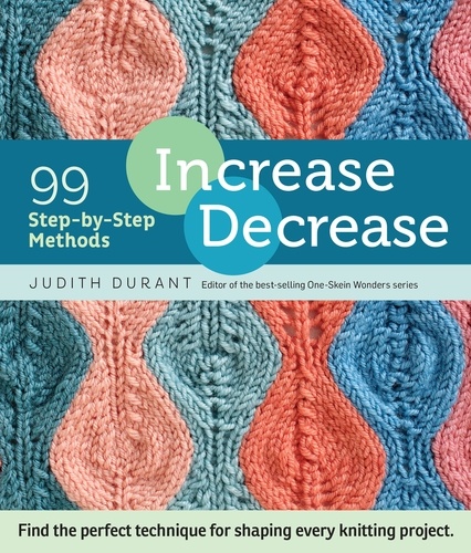 Increase, Decrease. 99 Step-by-Step Methods; Find the Perfect Technique for Shaping Every Knitting Project