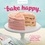 Bake Happy. 100 Playful Desserts with Rainbow Layers, Hidden Fillings, Billowy Frostings, and more