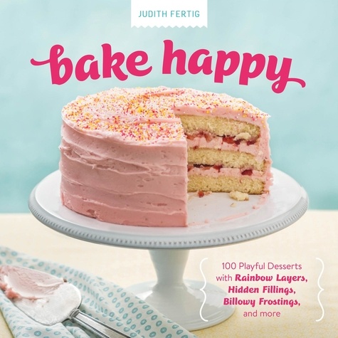 Bake Happy. 100 Playful Desserts with Rainbow Layers, Hidden Fillings, Billowy Frostings, and more