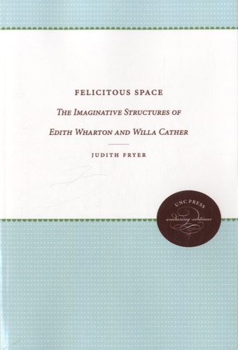 Judith Fryer - Felicitous Space - The Imaginative Structures of Edith Wharton and Willa Cather.