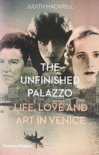 Judith Mackrell - The Unfinished Palazzo - Life, Love and Art in Venice - The stories of Luisa Casati, Doris Castlerosse and Peggy Guggenheim.