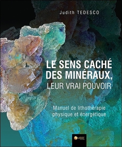 Judith Tedesco - Le sens caché des minéraux, leur vrai pouvoir - Manuel de lithothérapie physique et énergétique.