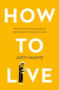 Judith Valente - How to Live - What the rule of St. Benedict Teaches Us About Happiness, Meaning, and Community.