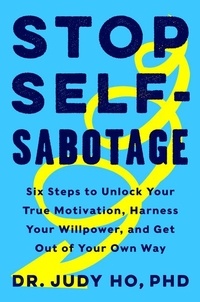 Judy Ho, PhD - Stop Self-Sabotage - Six Steps to Unlock Your True Motivation, Harness Your Willpower, and Get Out of Your Own Way.