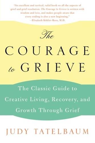Judy Tatelbaum - The Courage to Grieve - The Classic Guide to Creative Living, Recovery, and Growth Through Grief.