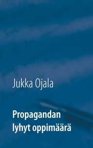 Jukka Ojala - Propagandan lyhyt oppimäärä.