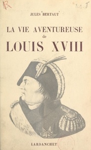 Jules Bertaut - La vie aventureuse de Louis XVIII.