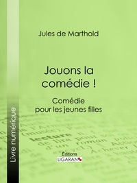 Jules de Marthold et  Ligaran - Jouons la comédie ! - Comédie pour les jeunes filles.