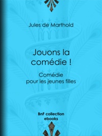 Jules de Marthold - Jouons la comédie ! - Comédie pour les jeunes filles.