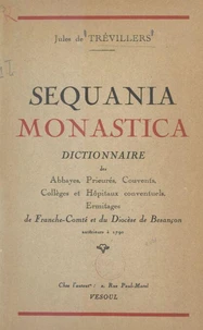 Sequania monastica : dictionnaire des abbayes, prieurés, couvents, collèges et hôpitaux conventuels, ermitages de Franche-Comté et du diocèse de Besançon antérieurs à 1790