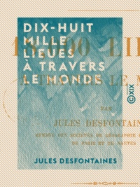 Jules Desfontaines - Dix-huit mille lieues à travers le monde - Quarante mois de voyage avec une rente de cent francs par mois.