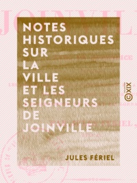 Jules Fériel - Notes historiques sur la ville et les seigneurs de Joinville - Avec un appendice contenant les pièces relatives à l'ouverture et à la violation des tombeaux des ducs de Guise, ....