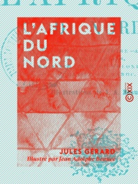 Jules Gérard et Jean Adolphe Beaucé - L'Afrique du Nord - Description - Histoire - Armée - Populations - Administration et colonisation - Chasses - Le Maroc.