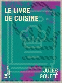 Jules Gouffé et Etienne Antoine Eugène Ronjat - Le Livre de cuisine - Comprenant la cuisine de ménage et la grande cuisine.