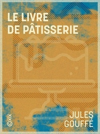 Jules Gouffé et E. Ronjat - Le Livre de pâtisserie.
