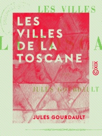Jules Gourdault - Les Villes de la Toscane.