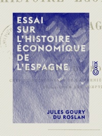 Jules Goury du Roslan - Essai sur l'histoire économique de l'Espagne.