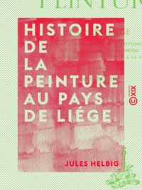 Jules Helbig - Histoire de la peinture au pays de Liége - Depuis l'introduction du christianisme jusqu'à la révolution liégeoise et la réunion de la principauté à la France.