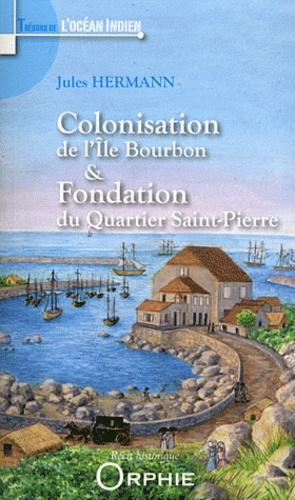 Jules Hermann - Colonisation de l'Ile Bourbon et fondation du Quartier Saint-Pierre.