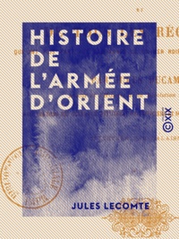 Jules Lecomte - Histoire de l'Armée d'Orient - Et de tous les régiments qui ont pris part aux campagnes de la Mer Noire et de la mer Baltique.