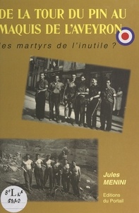 Jules Menini et J. Birbent - De La Tour-du-Pin au Maquis de l'Aveyron - Les martyrs de l'inutile ?.