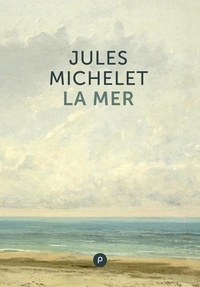 Jules Michelet - La Mer - un immense classique de la littérature française : langue et paysage, histoire du savoir, et imaginaire de la mer.