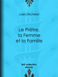 Jules Michelet - Le Prêtre, la Femme et la Famille.
