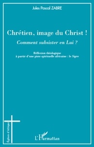 Jules Pascal Zabre - Chrétien, image du Christ ! - Comment subsister en Lui ?.