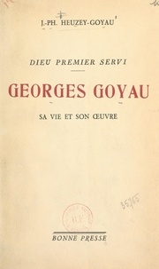 Jules-Philippe Heuzey-Goyau - Dieu premier servi, Georges Goyau : sa vie et son œuvre.