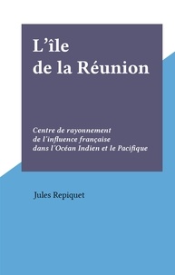 Jules Repiquet - L'île de la Réunion - Centre de rayonnement de l'influence française dans l'Océan Indien et le Pacifique.