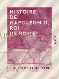 Jules Saint-Félix (de) - Histoire de Napoléon II, roi de Rome.