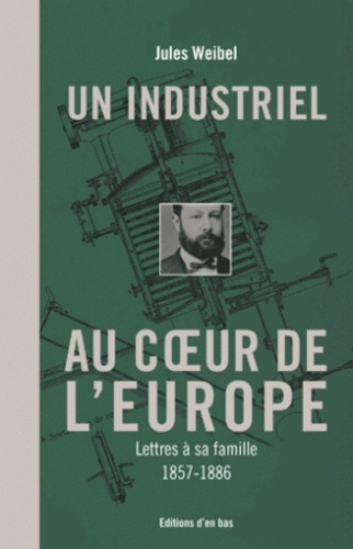 Jules Weibel - Un industriel au coeur de l'Europe - Lettres à sa famille, 1857-1886.