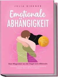 Emotionale Abhängigkeit - Dein Wegweiser aus der Angst vorm Alleinsein: Verlustangst, toxische Beziehungen &amp; emotionale Erpressung erkennen, überwinden &amp; neu beginnen - inkl. Selbsttest uvm.