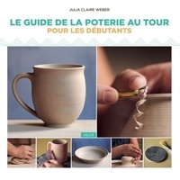 Julia Claire Weber - Le guide de la poterie au tour pour les débutants.