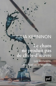 Julia Kerninon - Le chaos ne produit pas de chefs-d'oeuvre - Les écrivains, le travail et la légende.