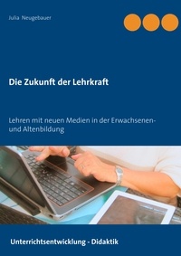 Julia Neugebauer - Die Zukunft der Lehrkraft - Lehren mit neuen Medien in der Erwachsenen- und Altenbildung.
