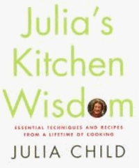 Julia's Kitchen Wisdom - Essential Techniques and Recipes from a Lifetime of Cooking.