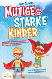 Mutige &amp; starke Kinder: Wie Sie Ihr Kind stark machen und ihm einen selbstbewussten Start in ein rundum erfülltes und glückliches Leben ermöglichen (inkl. effektiver Übungen &amp; Mutmachgeschichten)