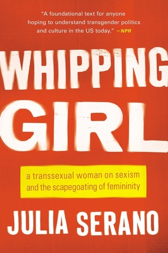 Whipping Girl. A Transsexual Woman on Sexism and the Scapegoating of Femininity